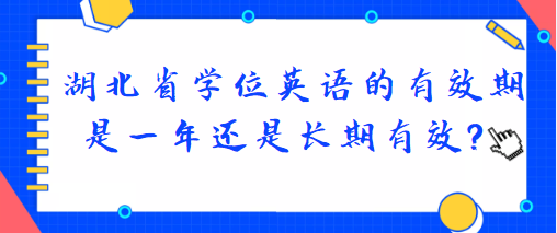 湖北省學位英語的有效期是一年還是長期有效？